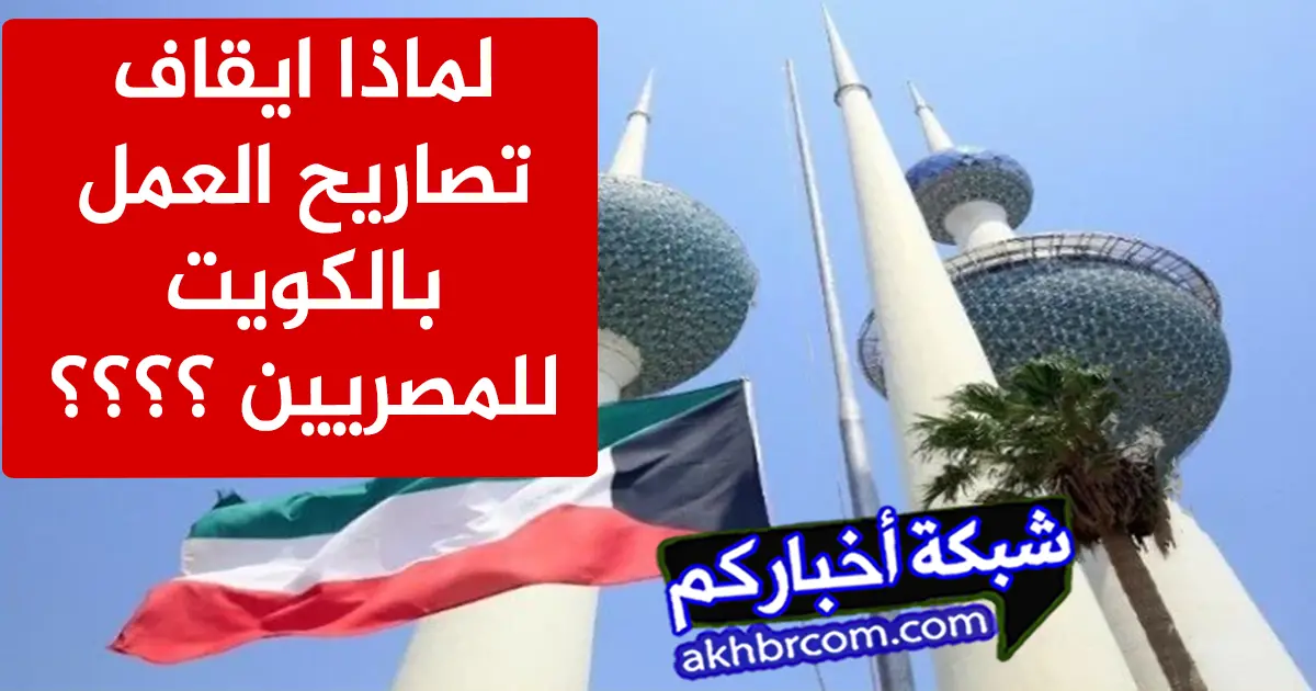 لماذا ايقاف تصاريح العمل بالكويت للمصريين 2024